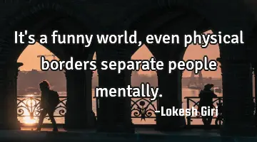 It's a funny world, even physical borders separate people mentally.