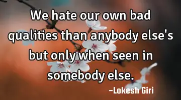 We hate our own bad qualities than anybody else's but only when seen in somebody else.