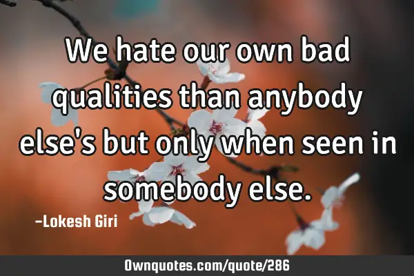 We hate our own bad qualities than anybody else