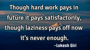 Though hard work pays in future it pays satisfactorily, though laziness pays off now it's never