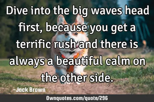 Dive into the big waves head first, because you get a terrific rush and there is always a beautiful