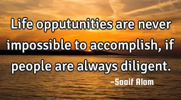 Life opputunities are never impossible to accomplish, if people are always diligent.