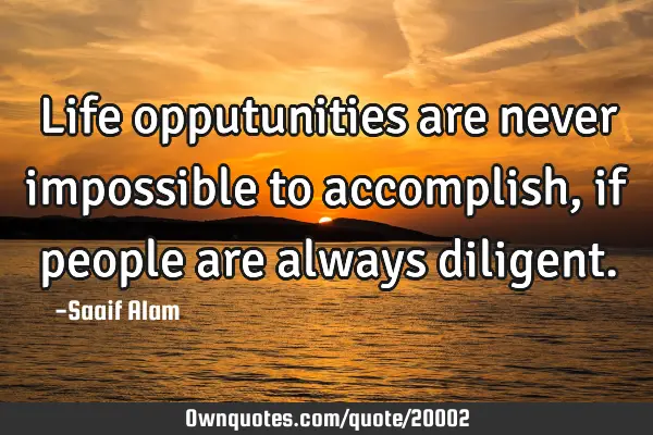 Life opputunities are never impossible to accomplish, if people are always