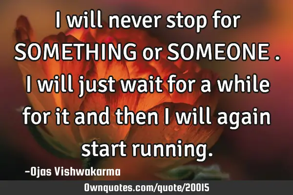 I will never stop for SOMETHING or SOMEONE .I will just wait for a while for it and then I will