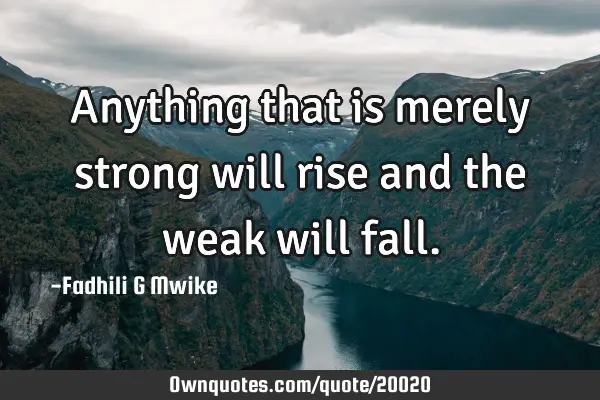 Anything that is merely strong will rise and the weak will