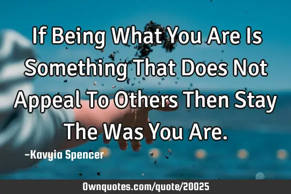 If Being What You Are Is Something That Does Not Appeal To Others Then Stay The Was You A