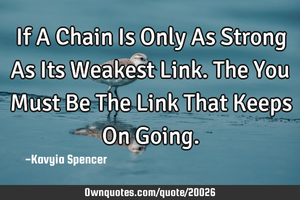 If A Chain Is Only As Strong As Its Weakest Link. The You Must Be The Link That Keeps On G
