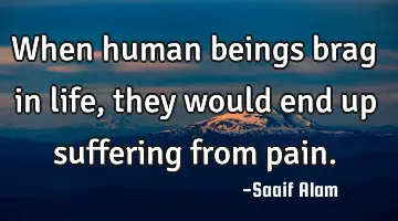 When human beings brag in life, they would end up suffering from pain.