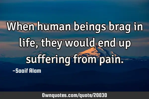 When human beings brag in life, they would end up suffering from