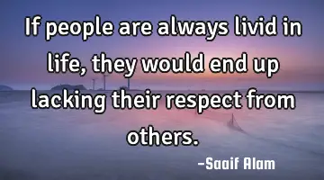 If people are always livid in life,they would end up lacking their respect from others.