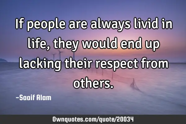 If people are always livid in life,they would end up lacking their respect from