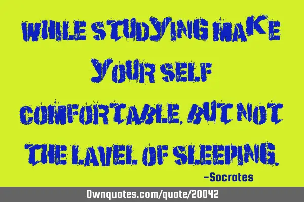 While studying make your self comfortable, but not the lavel of
