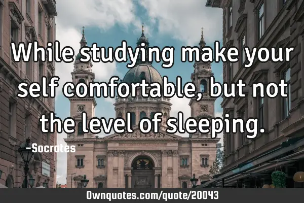 While studying make your self comfortable, but not the level of