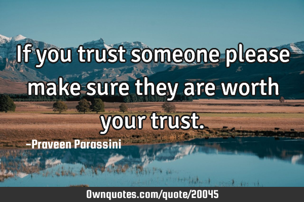 If you trust someone please make sure they are worth your
