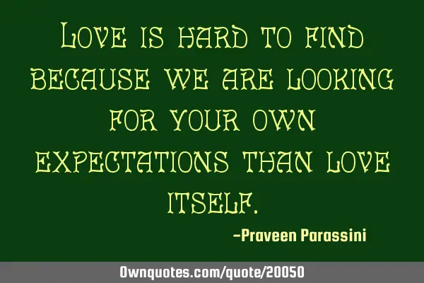 Love is hard to find because we are looking for your own expectations than love