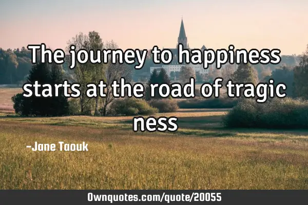 The journey to happiness starts at the road of tragic