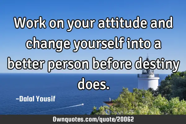 Work on your attitude and change yourself into a better person before destiny