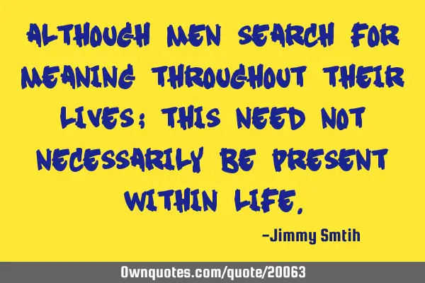 Although men search for meaning throughout their lives; this need not necessarily be present within