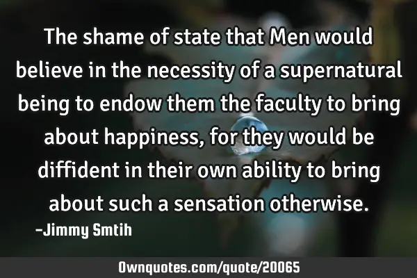 The shame of state that Men would believe in the necessity of a supernatural being to endow them