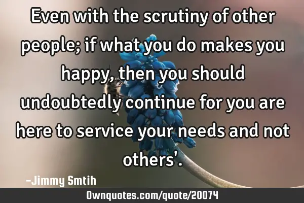 Even with the scrutiny of other people; if what you do makes you happy, then you should undoubtedly