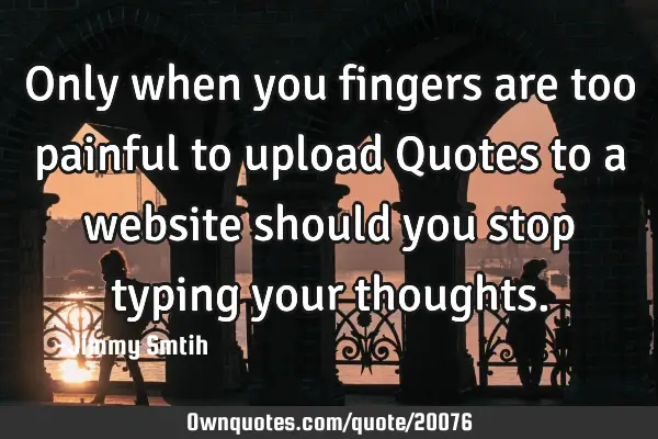 Only when you fingers are too painful to upload Quotes to a website should you stop typing your