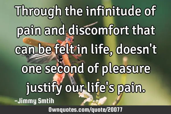 Through the infinitude of pain and discomfort that can be felt in life, doesn