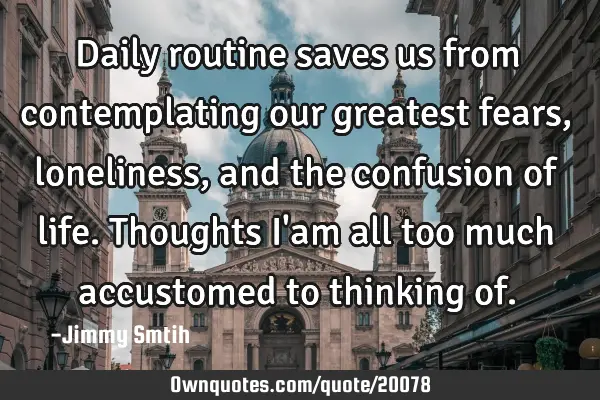 Daily routine saves us from contemplating our greatest fears, loneliness, and the confusion of
