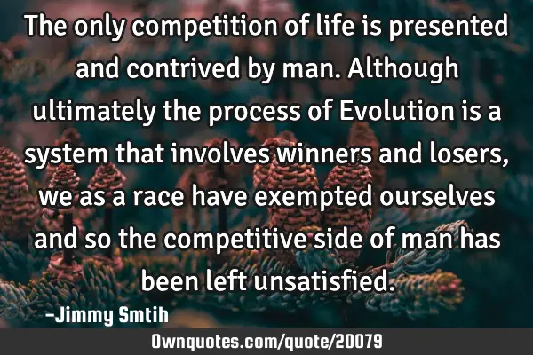 The only competition of life is presented and contrived by man. Although ultimately the process of E