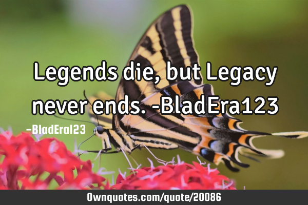Legends die, but Legacy never ends. -BladEra123