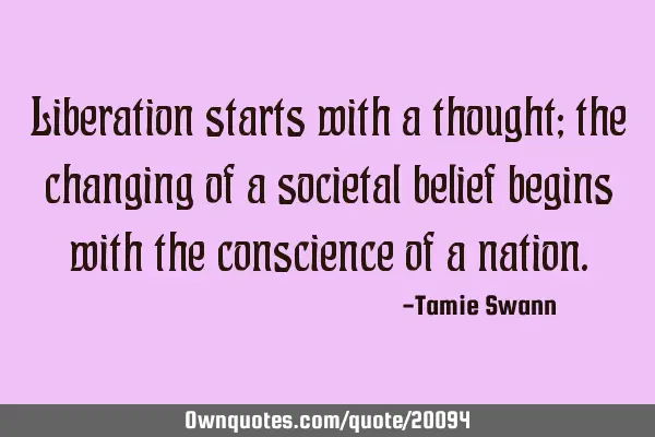 Liberation starts with a thought; the changing of a societal belief begins with the conscience of a