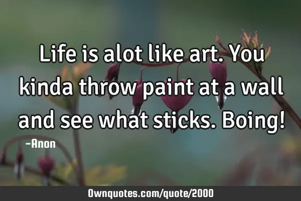 Life is alot like art. You kinda throw paint at a wall and see what sticks. Boing!