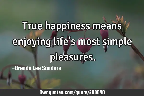 True happiness means enjoying life’s most simple