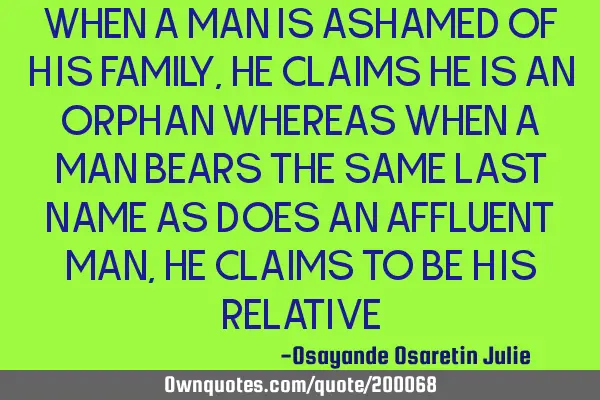 WHEN A MAN IS ASHAMED OF HIS FAMILY, HE CLAIMS HE IS AN ORPHAN WHEREAS WHEN A MAN BEARS THE SAME LAS