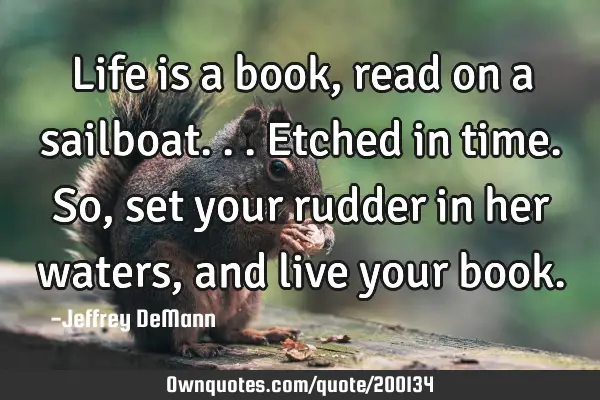 Life is a book, read on a sailboat...
Etched in time.
 So, set your rudder in her waters, 
and