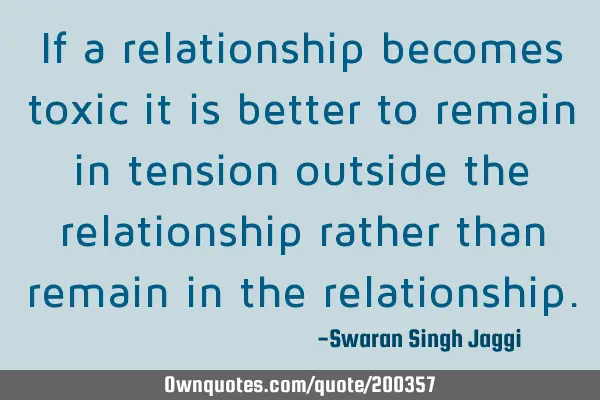 If a relationship becomes toxic it is better to remain in tension outside the relationship rather