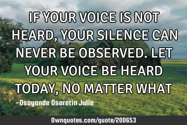 IF YOUR VOICE IS NOT HEARD, YOUR SILENCE CAN NEVER BE OBSERVED. LET YOUR VOICE BE HEARD TODAY, NO MA