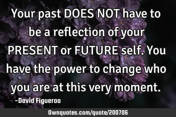 Your past DOES NOT have to be a reflection of your PRESENT or FUTURE self. You have the power to