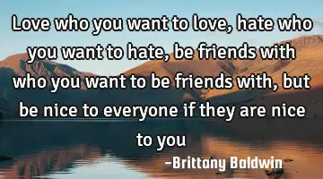 love who you want to love, hate who you want to hate, be friends with who you want to be friends