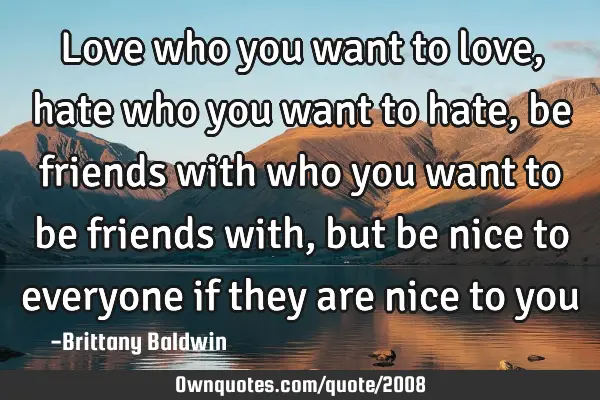 Love who you want to love, hate who you want to hate, be friends with who you want to be friends