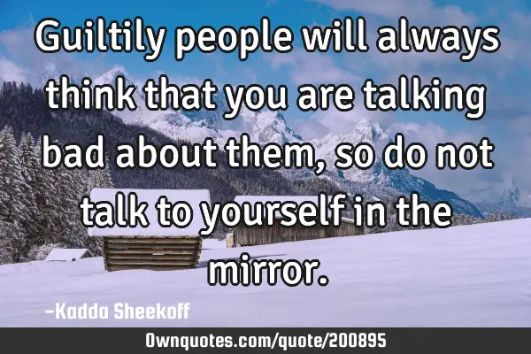 Guiltily people will always think that you are talking bad about them, so do not talk to yourself