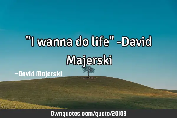 "I wanna do life" -David M