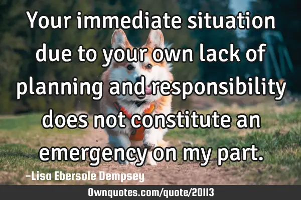 Your immediate situation due to your own lack of planning and responsibility does not constitute an