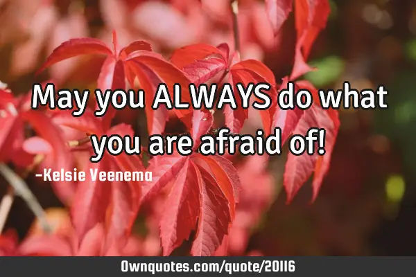 May you ALWAYS do what you are afraid of!