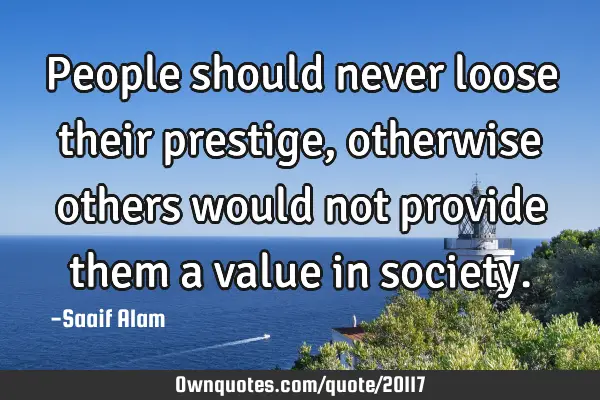 People should never loose their prestige ,otherwise others would not provide them a value in