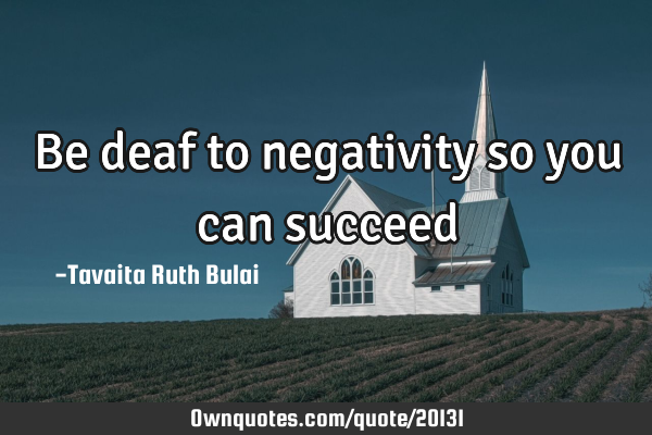 Be deaf to negativity so you can