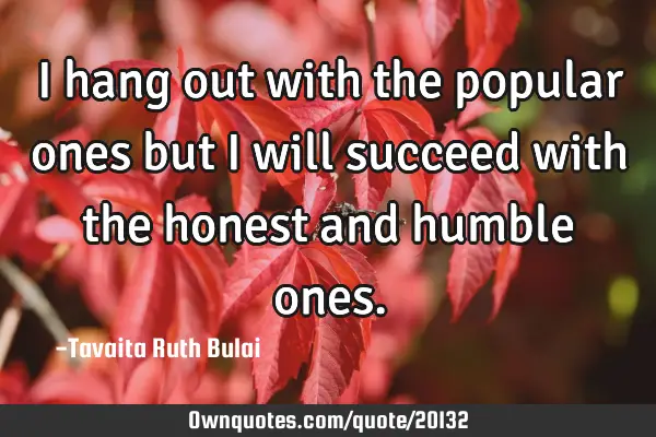 I hang out with the popular ones but I will succeed with the honest and humble