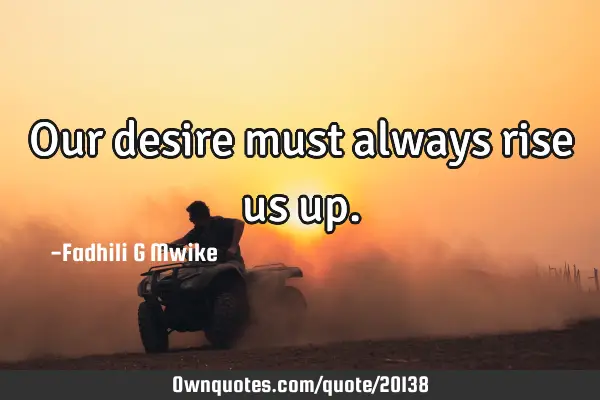 Our desire must always rise us