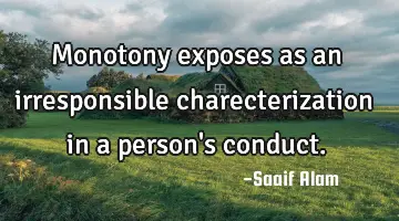 Monotony exposes as an irresponsible charecterization in a person's conduct.