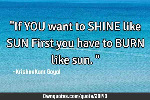 "If YOU want to SHINE like SUN First you have to BURN like sun."