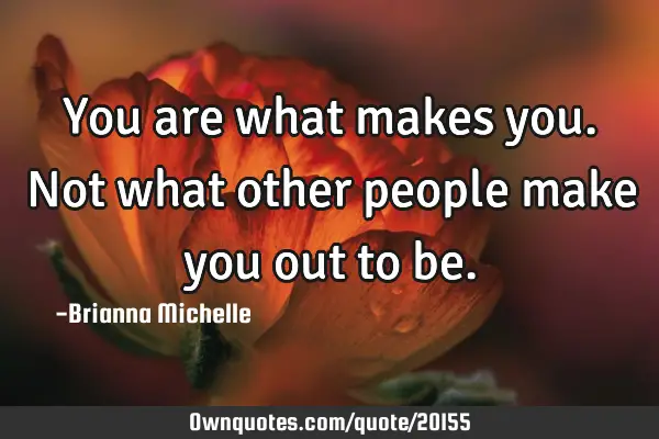 You are what makes you. Not what other people make you out to